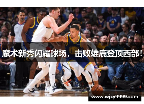 魔术新秀闪耀球场，击败雄鹿登顶西部！